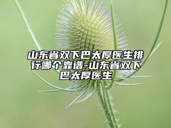 山東省雙下巴太厚醫(yī)生排行哪個(gè)靠譜-山東省雙下巴太厚醫(yī)生