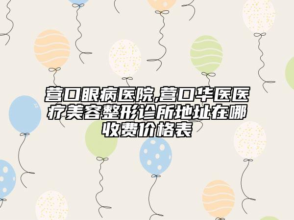 營口眼病醫(yī)院,營口華醫(yī)醫(yī)療美容整形診所地址在哪收費(fèi)價格表