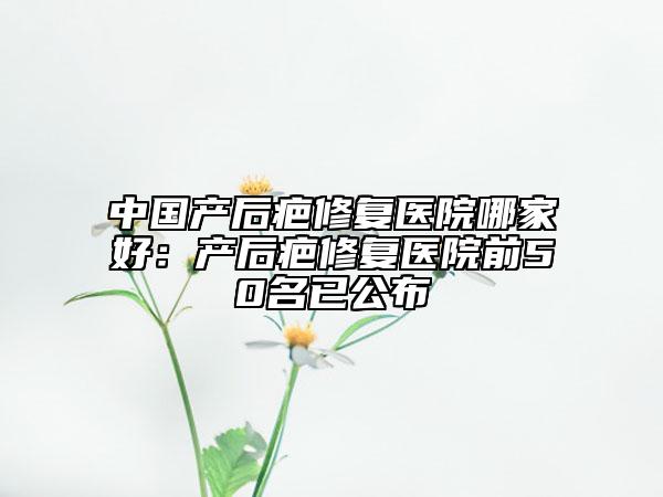 中國產后疤修復醫(yī)院哪家好：產后疤修復醫(yī)院前50名已公布