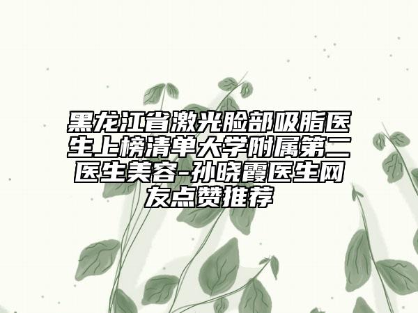 黑龍江省激光臉部吸脂醫(yī)生上榜清單大學附屬第二醫(yī)生美容-孫曉霞醫(yī)生網(wǎng)友點贊推薦
