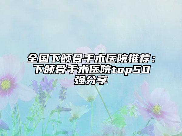 全國下頜骨手術(shù)醫(yī)院推薦：下頜骨手術(shù)醫(yī)院top50強(qiáng)分享