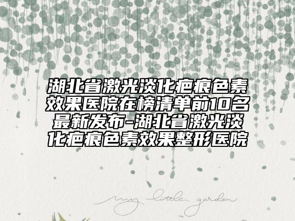 湖北省激光淡化疤痕色素效果醫(yī)院在榜清單前10名最新發(fā)布-湖北省激光淡化疤痕色素效果整形醫(yī)院