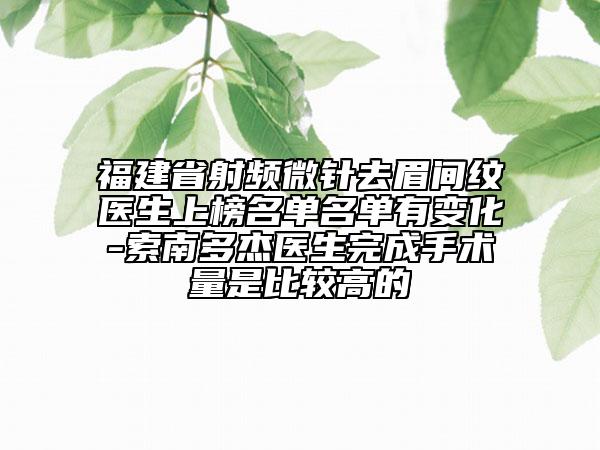 福建省射頻微針去眉間紋醫(yī)生上榜名單名單有變化-索南多杰醫(yī)生完成手術(shù)量是比較高的