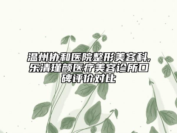 溫州協(xié)和醫(yī)院整形美容科,樂清瑾顏醫(yī)療美容診所口碑評價對比