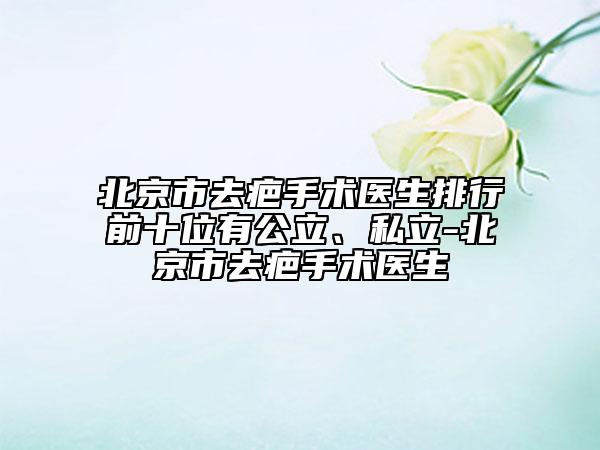 北京市去疤手術(shù)醫(yī)生排行前十位有公立、私立-北京市去疤手術(shù)醫(yī)生