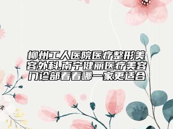 柳州工人醫(yī)院醫(yī)療整形美容外科,南寧健麗醫(yī)療美容門診部看看哪一家更適合