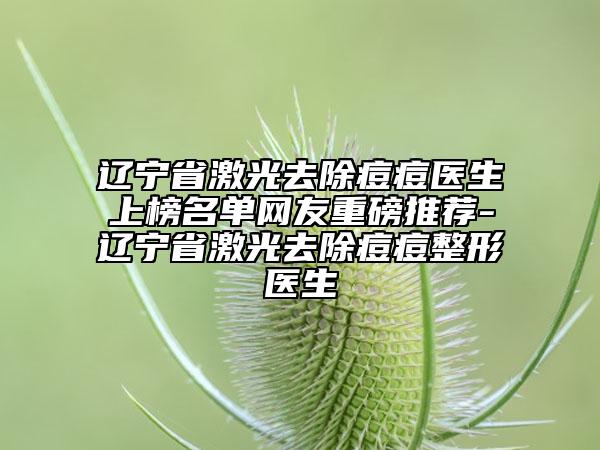 遼寧省激光去除痘痘醫(yī)生上榜名單網(wǎng)友重磅推薦-遼寧省激光去除痘痘整形醫(yī)生