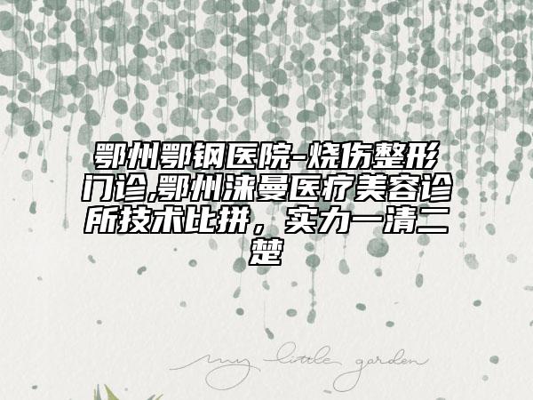 鄂州鄂鋼醫(yī)院-燒傷整形門診,鄂州淶曼醫(yī)療美容診所技術(shù)比拼，實(shí)力一清二楚