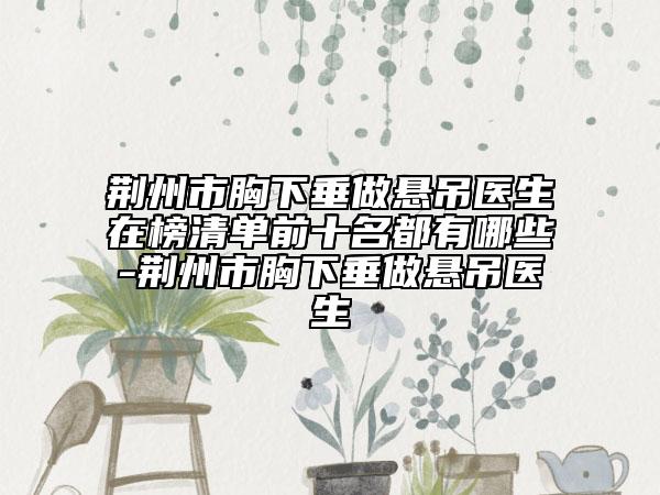 荊州市胸下垂做懸吊醫(yī)生在榜清單前十名都有哪些-荊州市胸下垂做懸吊醫(yī)生