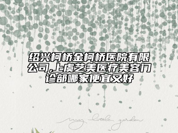 紹興柯橋金柯橋醫(yī)院有限公司,上虞藝美醫(yī)療美容門診部哪家便宜又好