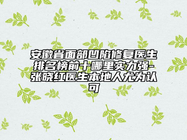 安徽省面部凹陷修復(fù)醫(yī)生排名榜前十哪里實(shí)力強(qiáng)-張曉紅醫(yī)生本地人尤為認(rèn)可