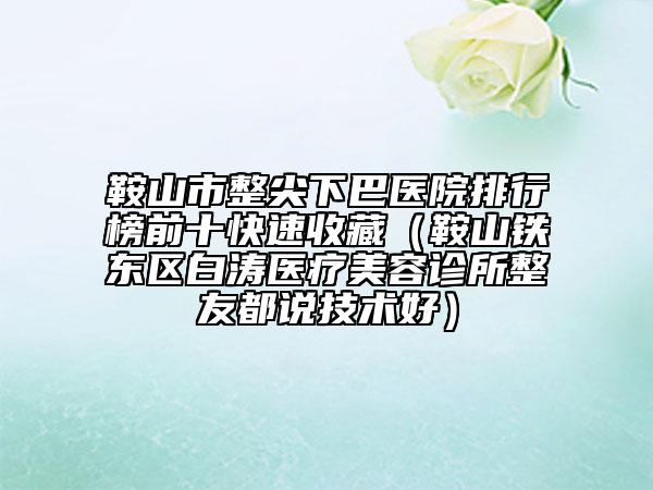 鞍山市整尖下巴醫(yī)院排行榜前十快速收藏（鞍山鐵東區(qū)白濤醫(yī)療美容診所整友都說技術(shù)好）
