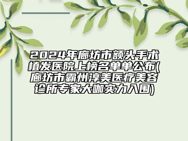 2024年廊坊市額頭手術(shù)植發(fā)醫(yī)院上榜名單單公布(廊坊市霸州淳美醫(yī)療美容診所專家大咖實力入圍)