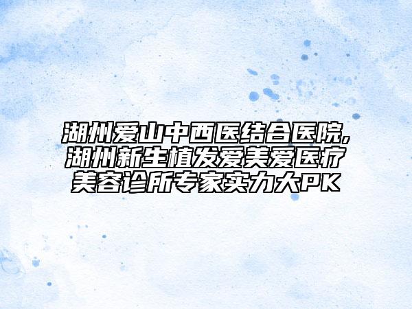 湖州愛山中西醫(yī)結合醫(yī)院,湖州新生植發(fā)愛美愛醫(yī)療美容診所專家實力大PK