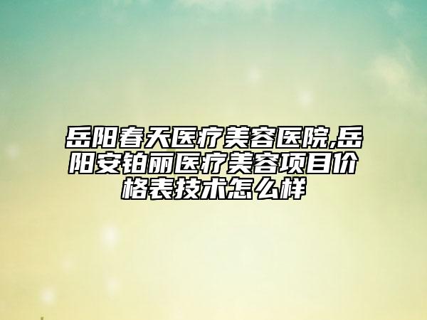 岳陽春天醫(yī)療美容醫(yī)院,岳陽安鉑麗醫(yī)療美容項(xiàng)目價格表技術(shù)怎么樣