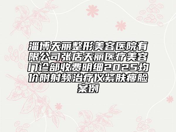 淄博天麗整形美容醫(yī)院有限公司張店天麗醫(yī)療美容門診部收費明細2025均價附射頻治療儀緊膚瘦臉案例