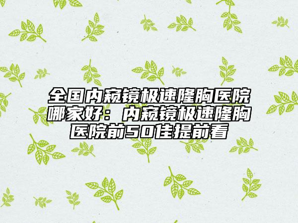 全國內(nèi)窺鏡極速隆胸醫(yī)院哪家好：內(nèi)窺鏡極速隆胸醫(yī)院前50佳提前看