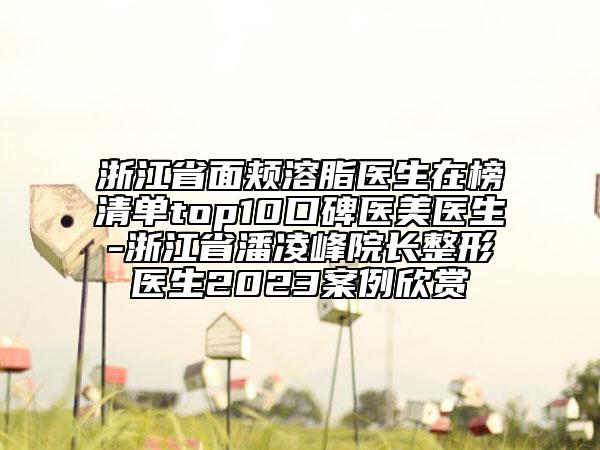 浙江省面頰溶脂醫(yī)生在榜清單top10口碑醫(yī)美醫(yī)生-浙江省潘凌峰院長整形醫(yī)生2023案例欣賞