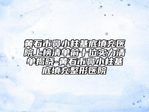 黃石市鼻小柱基底填充醫(yī)院上榜清單前十位實(shí)力清單揭曉-黃石市鼻小柱基底填充整形醫(yī)院