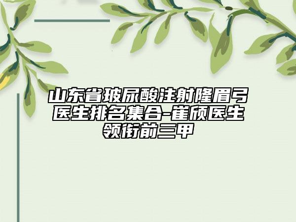 山東省玻尿酸注射隆眉弓醫(yī)生排名集合-崔頎醫(yī)生領(lǐng)銜前三甲
