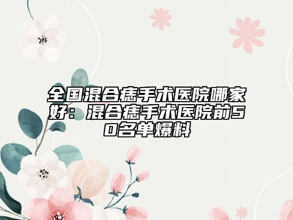 全國混合痣手術醫(yī)院哪家好：混合痣手術醫(yī)院前50名單爆料
