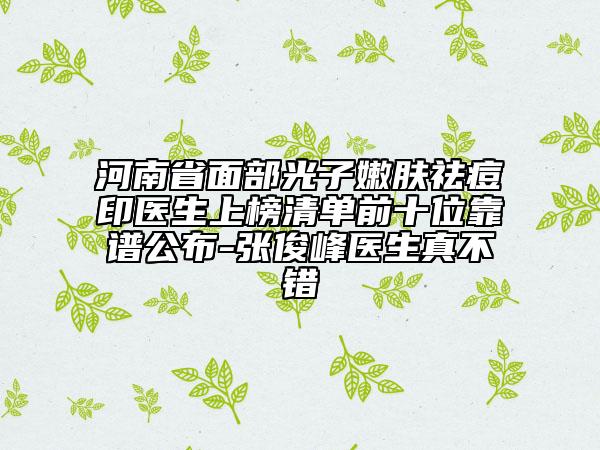 河南省面部光子嫩膚祛痘印醫(yī)生上榜清單前十位靠譜公布-張俊峰醫(yī)生真不錯(cuò)