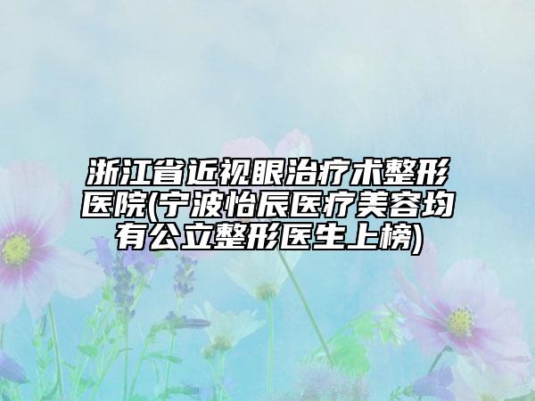 浙江省近視眼治療術整形醫(yī)院(寧波怡辰醫(yī)療美容均有公立整形醫(yī)生上榜)