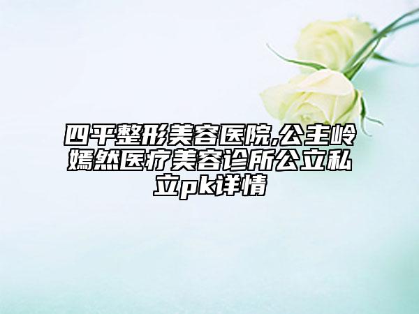 四平整形美容醫(yī)院,公主嶺嫣然醫(yī)療美容診所公立私立pk詳情