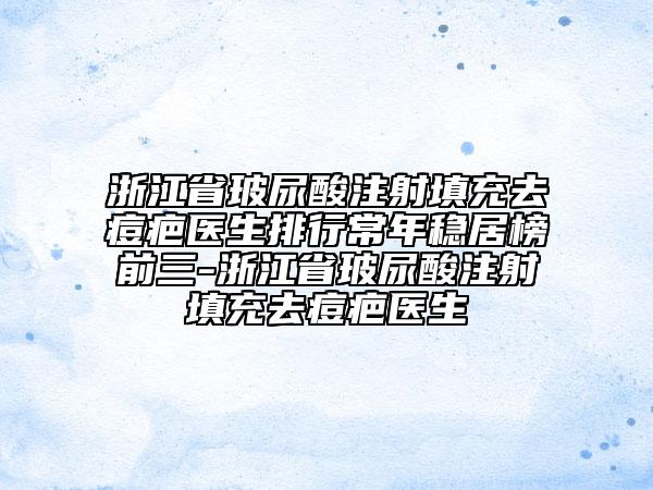 浙江省玻尿酸注射填充去痘疤醫(yī)生排行常年穩(wěn)居榜前三-浙江省玻尿酸注射填充去痘疤醫(yī)生