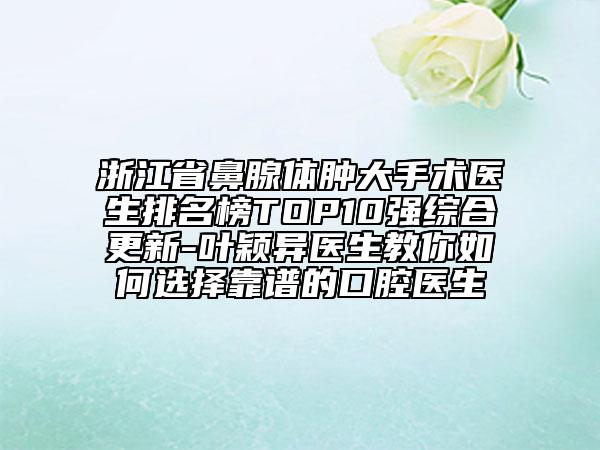 浙江省鼻腺體腫大手術(shù)醫(yī)生排名榜TOP10強(qiáng)綜合更新-葉穎異醫(yī)生教你如何選擇靠譜的口腔醫(yī)生