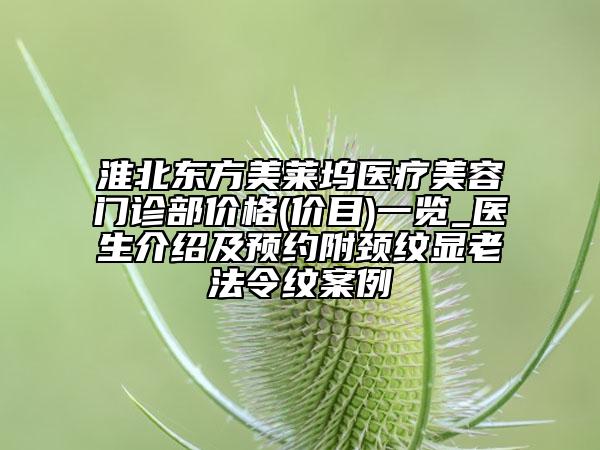 淮北東方美萊塢醫(yī)療美容門診部價格(價目)一覽_醫(yī)生介紹及預約附頸紋顯老法令紋案例