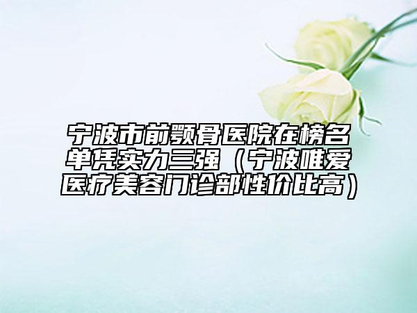 寧波市前顎骨醫(yī)院在榜名單憑實力三強（寧波唯愛醫(yī)療美容門診部性價比高）