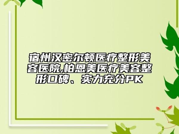 宿州漢密爾頓醫(yī)療整形美容醫(yī)院,柏恩美醫(yī)療美容整形口碑、實力充分PK