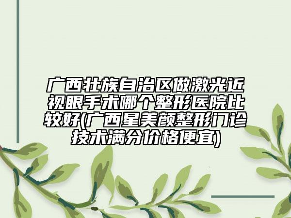 廣西壯族自治區(qū)做激光近視眼手術哪個整形醫(yī)院比較好(廣西星美顏整形門診技術滿分價格便宜)
