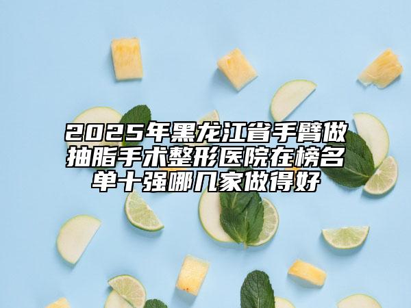 2025年黑龍江省手臂做抽脂手術(shù)整形醫(yī)院在榜名單十強(qiáng)哪幾家做得好