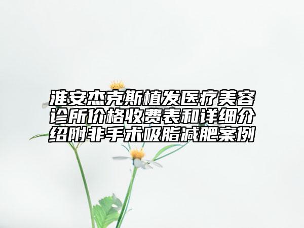 淮安杰克斯植發(fā)醫(yī)療美容診所價(jià)格收費(fèi)表和詳細(xì)介紹附非手術(shù)吸脂減肥案例