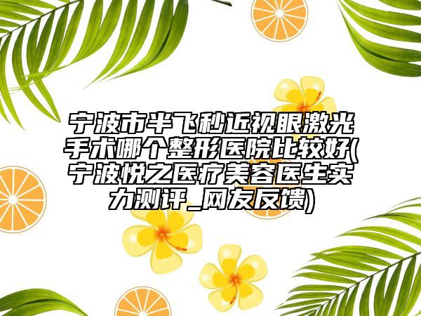 寧波市半飛秒近視眼激光手術(shù)哪個(gè)整形醫(yī)院比較好(寧波悅之醫(yī)療美容醫(yī)生實(shí)力測(cè)評(píng)_網(wǎng)友反饋)