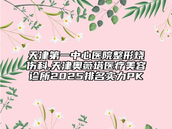 天津第一中心醫(yī)院整形燒傷科,天津奧薇塔醫(yī)療美容診所2025排名實(shí)力PK