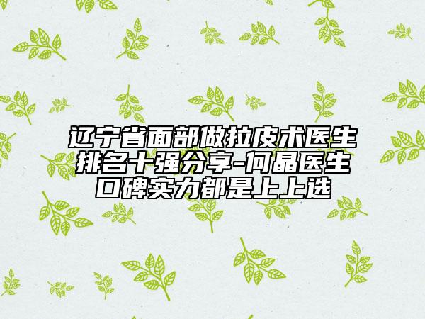 遼寧省面部做拉皮術(shù)醫(yī)生排名十強(qiáng)分享-何晶醫(yī)生口碑實(shí)力都是上上選