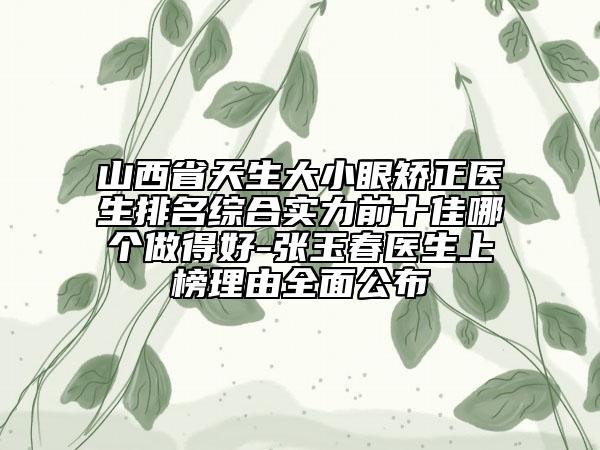 山西省天生大小眼矯正醫(yī)生排名綜合實(shí)力前十佳哪個(gè)做得好-張玉春醫(yī)生上榜理由全面公布