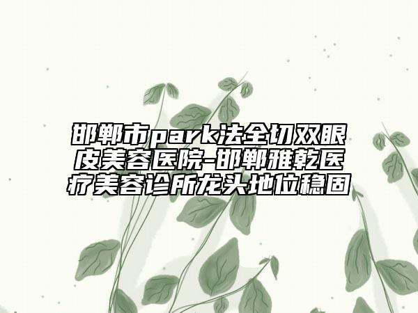 邯鄲市park法全切雙眼皮美容醫(yī)院-邯鄲雅乾醫(yī)療美容診所龍頭地位穩(wěn)固