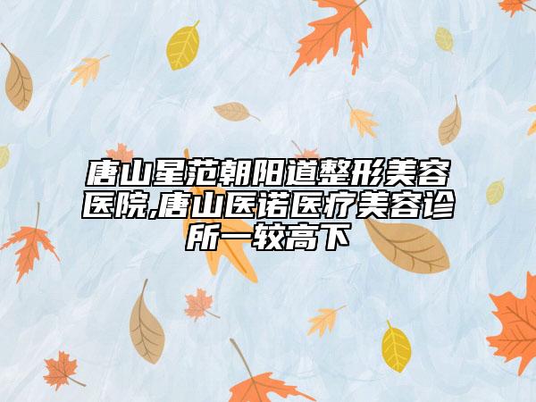 唐山星范朝陽道整形美容醫(yī)院,唐山醫(yī)諾醫(yī)療美容診所一較高下