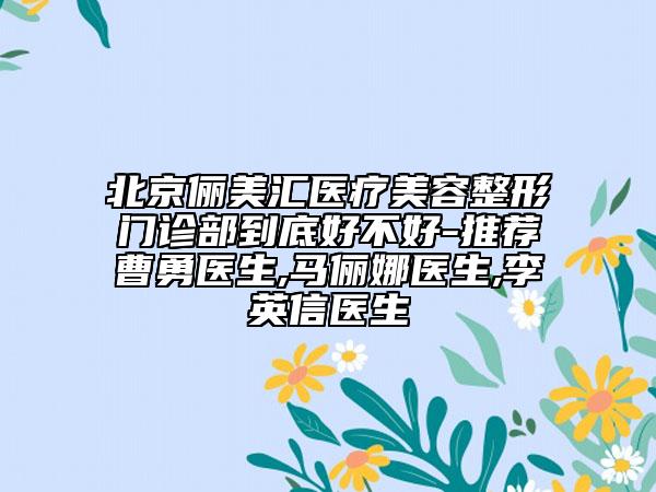 北京儷美匯醫(yī)療美容整形門診部到底好不好-推薦曹勇醫(yī)生,馬儷娜醫(yī)生,李英信醫(yī)生