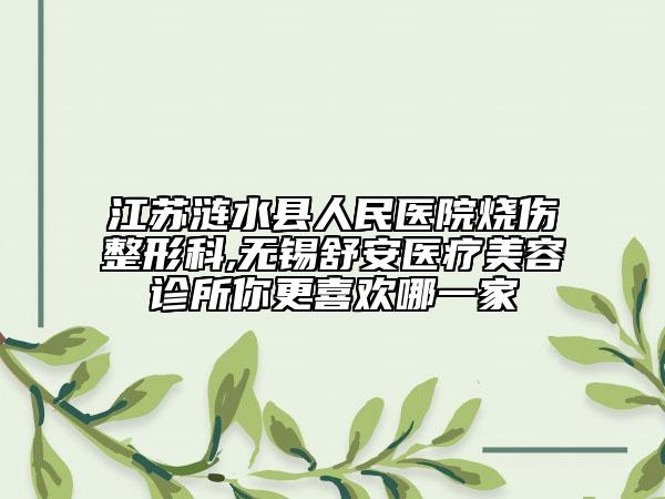 江蘇漣水縣人民醫(yī)院燒傷整形科,無(wú)錫舒安醫(yī)療美容診所你更喜歡哪一家