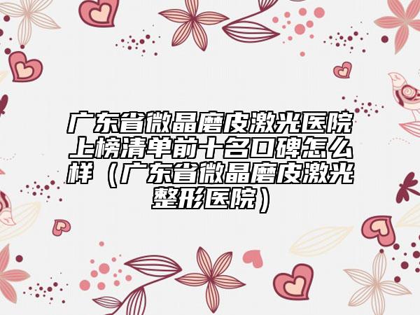 廣東省微晶磨皮激光醫(yī)院上榜清單前十名口碑怎么樣（廣東省微晶磨皮激光整形醫(yī)院）