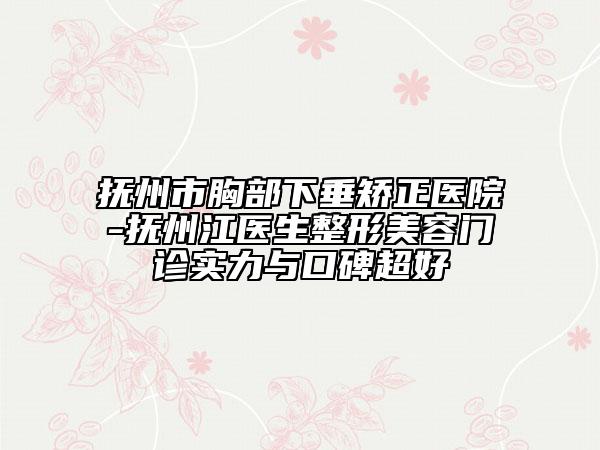 撫州市胸部下垂矯正醫(yī)院-撫州江醫(yī)生整形美容門診實(shí)力與口碑超好