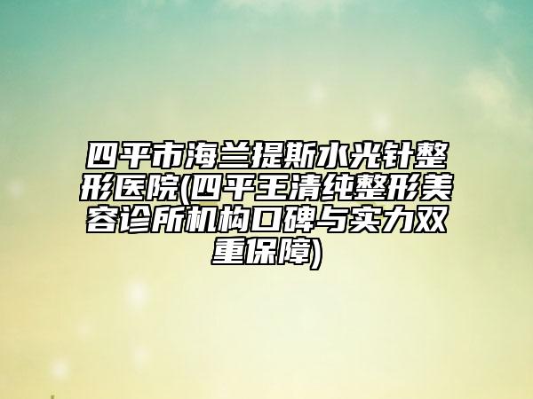 四平市海蘭提斯水光針整形醫(yī)院(四平王清純整形美容診所機構口碑與實力雙重保障)