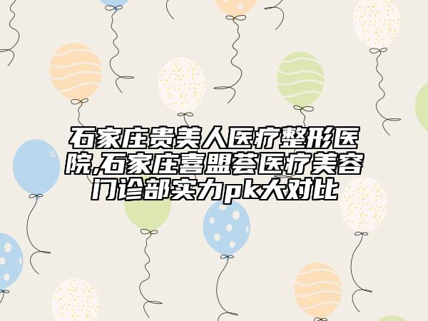 石家莊貴美人醫(yī)療整形醫(yī)院,石家莊喜盟薈醫(yī)療美容門診部實力pk大對比
