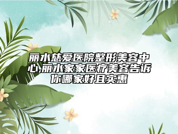 麗水慈愛醫(yī)院整形美容中心,麗水家家醫(yī)療美容告訴你哪家好且實(shí)惠