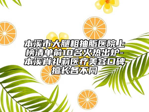 本溪市大腿粗抽脂醫(yī)院上榜清單前10名火熱出爐-本溪肖禮莉醫(yī)療美容口碑擅長各不同